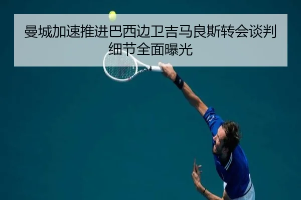 曼城加速推进巴西边卫吉马良斯转会谈判细节全面曝光