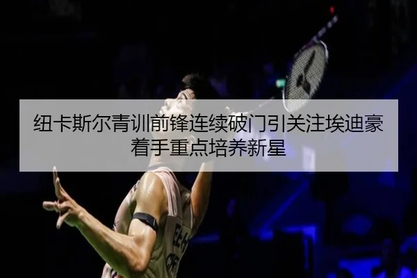 纽卡斯尔青训前锋连续破门引关注埃迪豪着手重点培养新星
